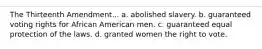 The Thirteenth Amendment... a. abolished slavery. b. guaranteed voting rights for African American men. c. guaranteed equal protection of the laws. d. granted women the right to vote.