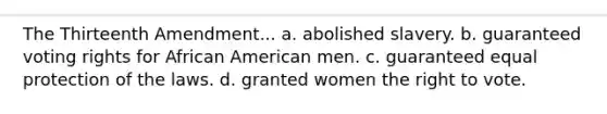 The Thirteenth Amendment... a. abolished slavery. b. guaranteed voting rights for African American men. c. guaranteed equal protection of the laws. d. granted women <a href='https://www.questionai.com/knowledge/kr9tEqZQot-the-right-to-vote' class='anchor-knowledge'>the right to vote</a>.