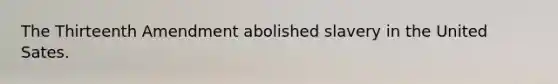 The Thirteenth Amendment abolished slavery in the United Sates.