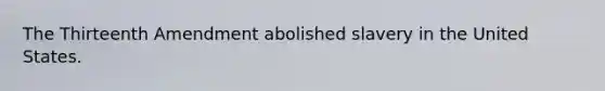 The Thirteenth Amendment abolished slavery in the United States.