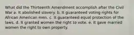 What did the Thirteenth Amendment accomplish after the Civil War a. It abolished slavery. b. It guaranteed voting rights for African American men. c. It guaranteed equal protection of the laws. d. It granted women the right to vote. e. It gave married women the right to own property.