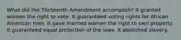 What did the Thirteenth Amendment accomplish? It granted women the right to vote. It guaranteed voting rights for African American men. It gave married women the right to own property. It guaranteed equal protection of the laws. It abolished slavery.