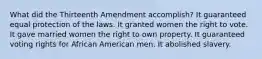 What did the Thirteenth Amendment accomplish? It guaranteed equal protection of the laws. It granted women the right to vote. It gave married women the right to own property. It guaranteed voting rights for African American men. It abolished slavery.