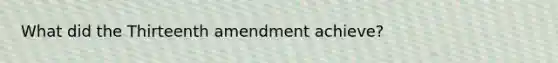 What did the Thirteenth amendment achieve?