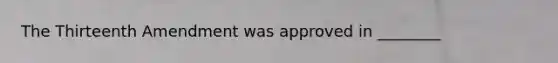 The Thirteenth Amendment was approved in ________