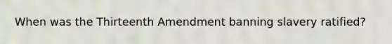 When was the Thirteenth Amendment banning slavery ratified?