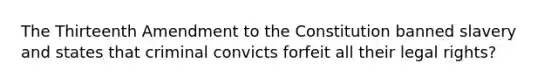 The Thirteenth Amendment to the Constitution banned slavery and states that criminal convicts forfeit all their legal rights?