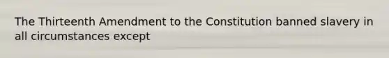The Thirteenth Amendment to the Constitution banned slavery in all circumstances except