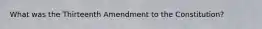 What was the Thirteenth Amendment to the Constitution?