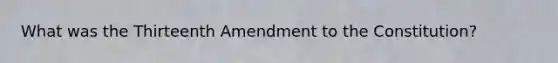 What was the Thirteenth Amendment to the Constitution?