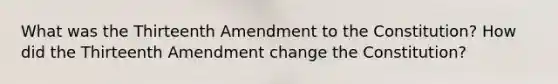 What was the Thirteenth Amendment to the Constitution? How did the Thirteenth Amendment change the Constitution?