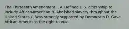 The Thirteenth Amendment .. A. Defined U.S. citizenship to include African-American B. Abolished slavery throughout the United States C. Was strongly supported by Democrats D. Gave African-Americans the right to vote