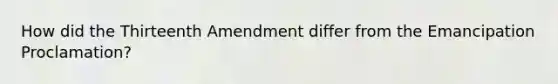 How did the Thirteenth Amendment differ from the Emancipation Proclamation?