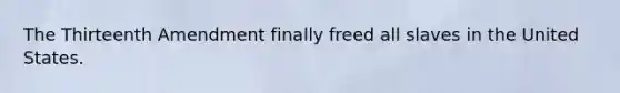The Thirteenth Amendment finally freed all slaves in the United States.