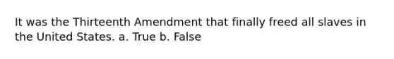 It was the Thirteenth Amendment that finally freed all slaves in the United States. a. True b. False