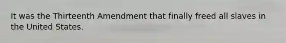 It was the Thirteenth Amendment that finally freed all slaves in the United States.