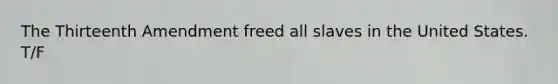 The Thirteenth Amendment freed all slaves in the United States. T/F