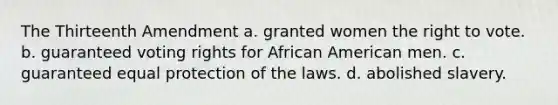 The Thirteenth Amendment a. granted women <a href='https://www.questionai.com/knowledge/kr9tEqZQot-the-right-to-vote' class='anchor-knowledge'>the right to vote</a>. b. guaranteed voting rights for African American men. c. guaranteed equal protection of the laws. d. abolished slavery.