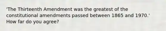 'The Thirteenth Amendment was the greatest of the constitutional amendments passed between 1865 and 1970.' How far do you agree?