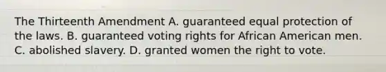 The Thirteenth Amendment A. guaranteed equal protection of the laws. B. guaranteed voting rights for African American men. C. abolished slavery. D. granted women the right to vote.