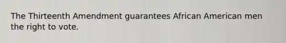 The Thirteenth Amendment guarantees African American men the right to vote.