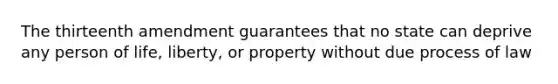 The thirteenth amendment guarantees that no state can deprive any person of life, liberty, or property without due process of law