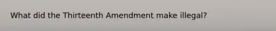 What did the Thirteenth Amendment make illegal?