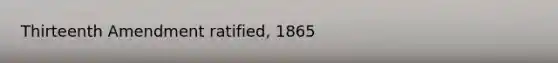 Thirteenth Amendment ratified, 1865