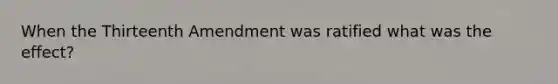 When the Thirteenth Amendment was ratified what was the effect?