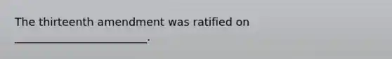 The thirteenth amendment was ratified on ________________________.