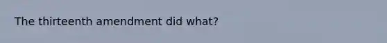 The thirteenth amendment did what?