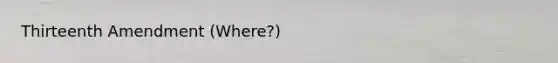 Thirteenth Amendment (Where?)