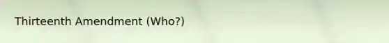 Thirteenth Amendment (Who?)