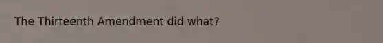 The Thirteenth Amendment did what?