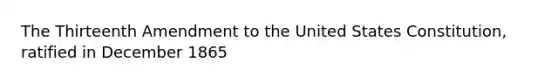 The Thirteenth Amendment to the United States Constitution, ratified in December 1865