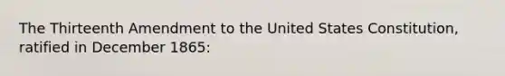 The Thirteenth Amendment to the United States Constitution, ratified in December 1865: