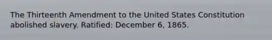 The Thirteenth Amendment to the United States Constitution abolished slavery. Ratified: December 6, 1865.