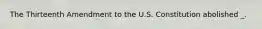 The Thirteenth Amendment to the U.S. Constitution abolished _.