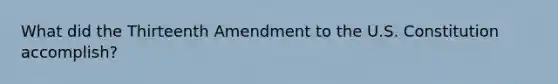 What did the Thirteenth Amendment to the U.S. Constitution accomplish?