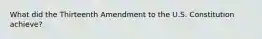 What did the Thirteenth Amendment to the U.S. Constitution achieve?