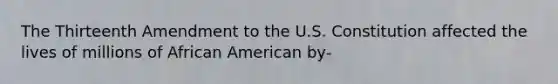 The Thirteenth Amendment to the U.S. Constitution affected the lives of millions of African American by-