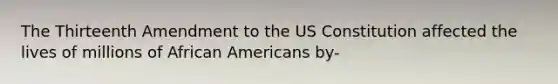 The Thirteenth Amendment to the US Constitution affected the lives of millions of African Americans by-