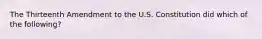 The Thirteenth Amendment to the U.S. Constitution did which of the following?