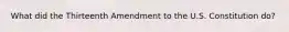 What did the Thirteenth Amendment to the U.S. Constitution do?