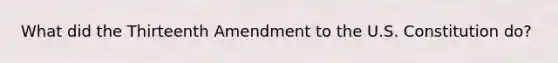 What did the Thirteenth Amendment to the U.S. Constitution do?