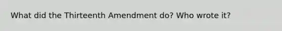 What did the Thirteenth Amendment do? Who wrote it?