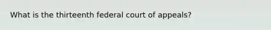 What is the thirteenth federal court of appeals?