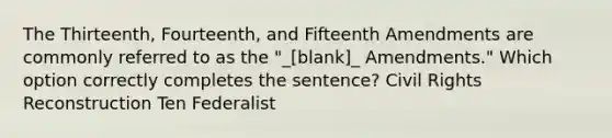 The Thirteenth, Fourteenth, and Fifteenth Amendments are commonly referred to as the "_[blank]_ Amendments." Which option correctly completes the sentence? Civil Rights Reconstruction Ten Federalist