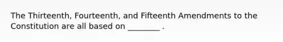 The Thirteenth, Fourteenth, and Fifteenth Amendments to the Constitution are all based on ________ .