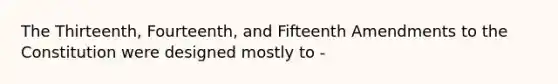 The Thirteenth, Fourteenth, and Fifteenth Amendments to the Constitution were designed mostly to -